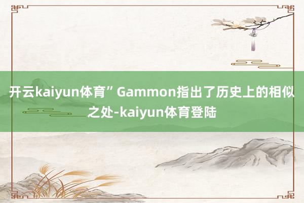 开云kaiyun体育”　　Gammon指出了历史上的相似之处-kaiyun体育登陆
