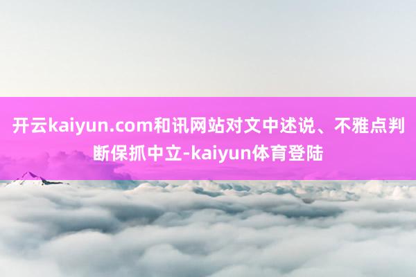 开云kaiyun.com和讯网站对文中述说、不雅点判断保抓中立-kaiyun体育登陆