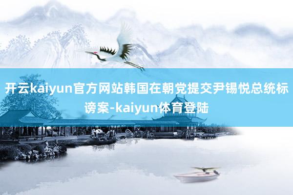 开云kaiyun官方网站韩国在朝党提交尹锡悦总统标谤案-kaiyun体育登陆