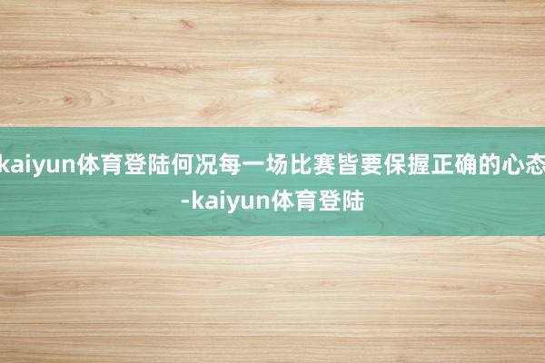 kaiyun体育登陆何况每一场比赛皆要保握正确的心态-kaiyun体育登陆