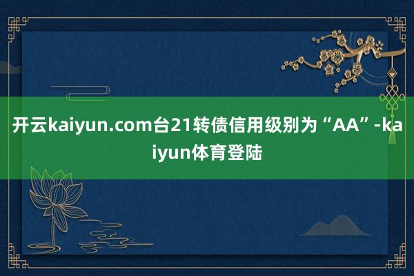 开云kaiyun.com台21转债信用级别为“AA”-kaiyun体育登陆