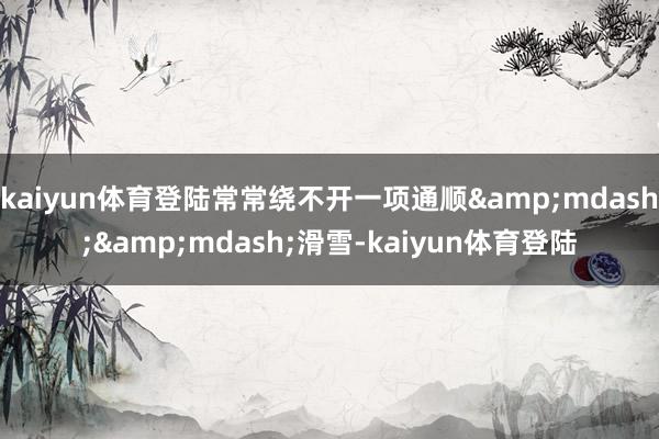 kaiyun体育登陆常常绕不开一项通顺&mdash;&mdash;滑雪-kaiyun体育登陆