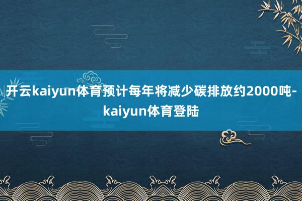 开云kaiyun体育预计每年将减少碳排放约2000吨-kaiyun体育登陆