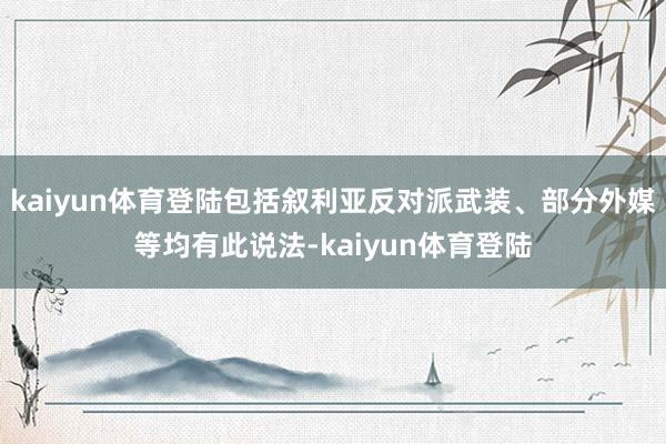 kaiyun体育登陆包括叙利亚反对派武装、部分外媒等均有此说法-kaiyun体育登陆