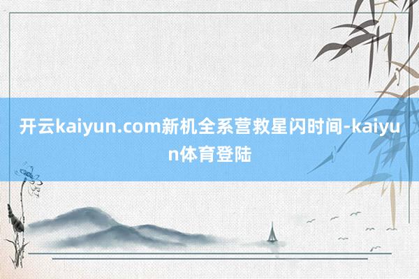 开云kaiyun.com新机全系营救星闪时间-kaiyun体育登陆