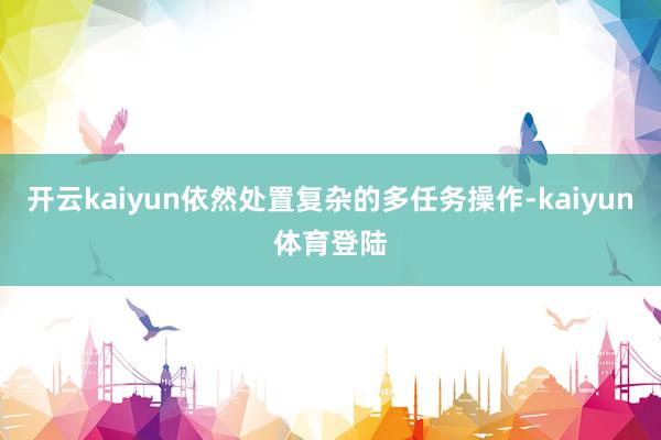 开云kaiyun依然处置复杂的多任务操作-kaiyun体育登陆