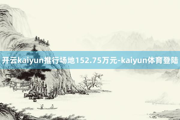 开云kaiyun推行场地152.75万元-kaiyun体育登陆