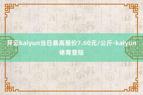 开云kaiyun当日最高报价7.60元/公斤-kaiyun体育登陆
