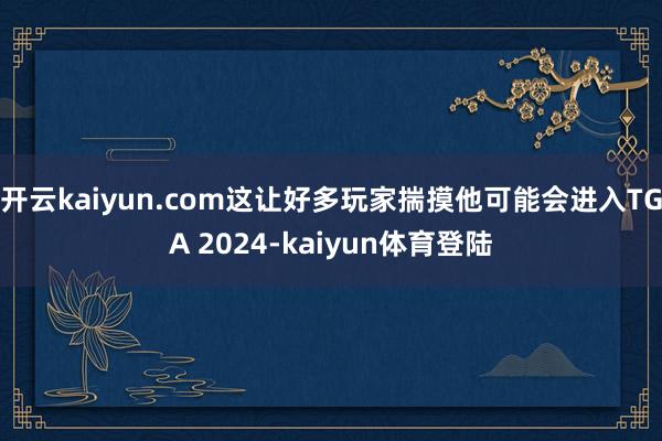 开云kaiyun.com这让好多玩家揣摸他可能会进入TGA 2024-kaiyun体育登陆