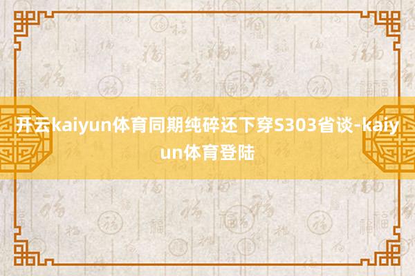 开云kaiyun体育同期纯碎还下穿S303省谈-kaiyun体育登陆
