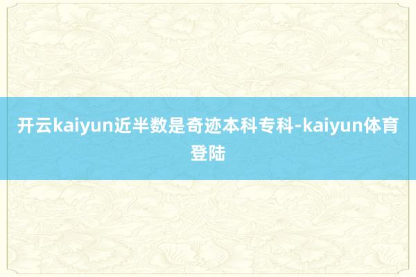 开云kaiyun近半数是奇迹本科专科-kaiyun体育登陆