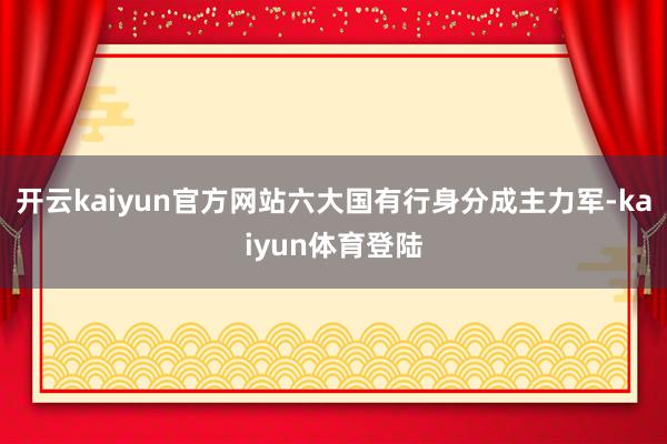 开云kaiyun官方网站六大国有行身分成主力军-kaiyun体育登陆