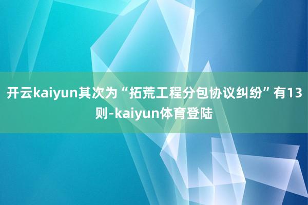开云kaiyun其次为“拓荒工程分包协议纠纷”有13则-kaiyun体育登陆