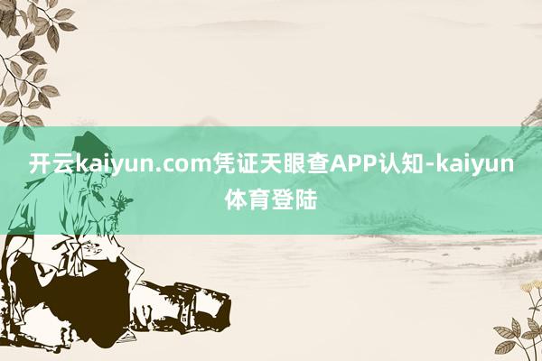 开云kaiyun.com凭证天眼查APP认知-kaiyun体育登陆