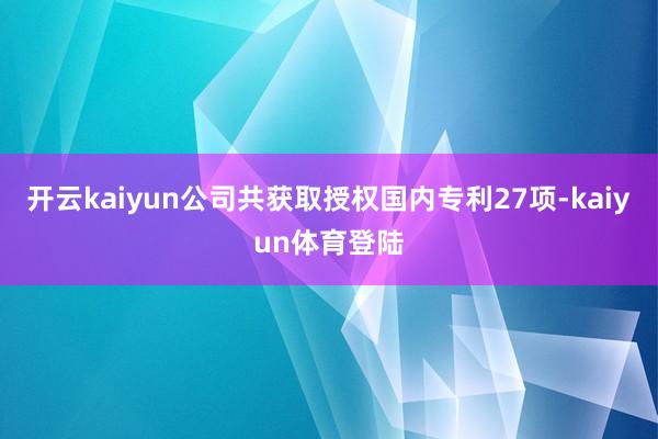 开云kaiyun公司共获取授权国内专利27项-kaiyun体育登陆