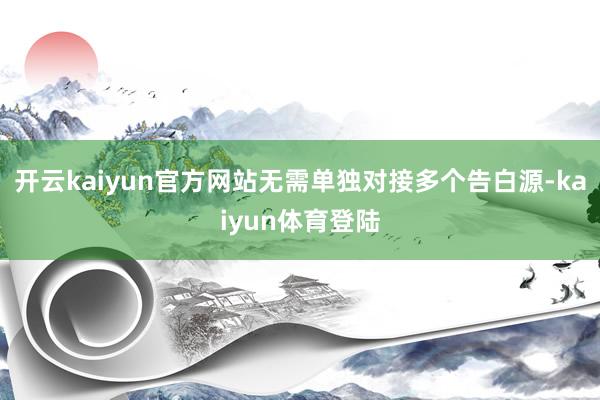 开云kaiyun官方网站无需单独对接多个告白源-kaiyun体育登陆