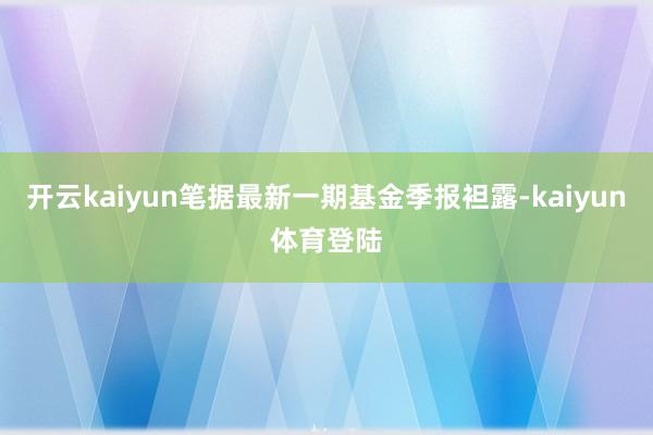 开云kaiyun笔据最新一期基金季报袒露-kaiyun体育登陆