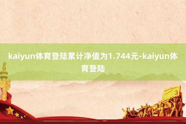kaiyun体育登陆累计净值为1.744元-kaiyun体育登陆
