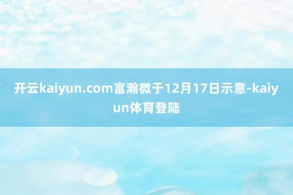 开云kaiyun.com富瀚微于12月17日示意-kaiyun体育登陆