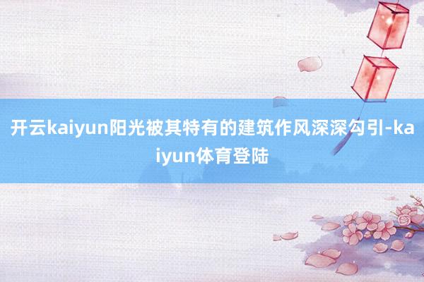开云kaiyun阳光被其特有的建筑作风深深勾引-kaiyun体育登陆