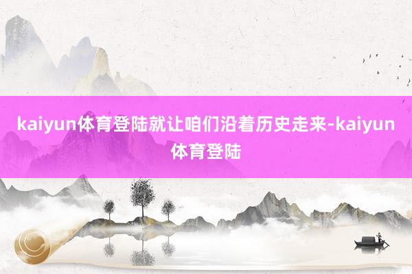 kaiyun体育登陆就让咱们沿着历史走来-kaiyun体育登陆