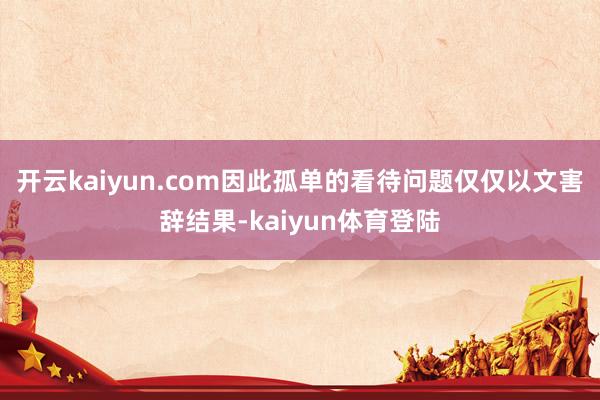开云kaiyun.com因此孤单的看待问题仅仅以文害辞结果-kaiyun体育登陆