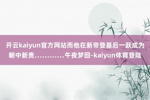开云kaiyun官方网站而他在新帝登基后一跃成为朝中新贵…………午夜梦回-kaiyun体育登陆