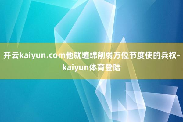 开云kaiyun.com他就缠绵削弱方位节度使的兵权-kaiyun体育登陆