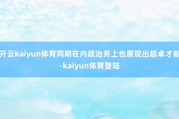 开云kaiyun体育同期在内政治务上也展现出超卓才能-kaiyun体育登陆
