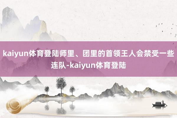 kaiyun体育登陆师里、团里的首领王人会禁受一些连队-kaiyun体育登陆