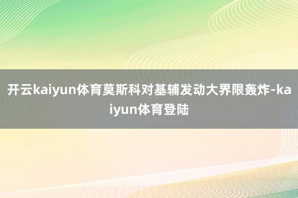 开云kaiyun体育莫斯科对基辅发动大界限轰炸-kaiyun体育登陆