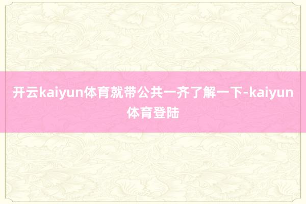 开云kaiyun体育就带公共一齐了解一下-kaiyun体育登陆
