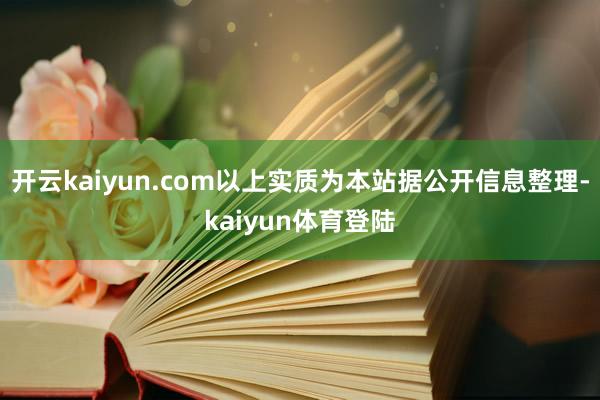 开云kaiyun.com以上实质为本站据公开信息整理-kaiyun体育登陆