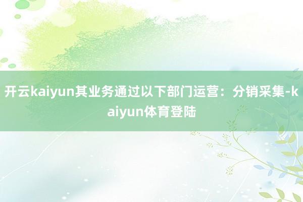 开云kaiyun其业务通过以下部门运营：分销采集-kaiyun体育登陆