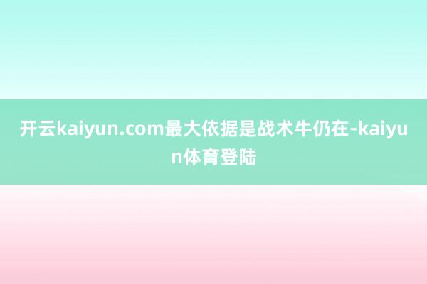 开云kaiyun.com最大依据是战术牛仍在-kaiyun体育登陆