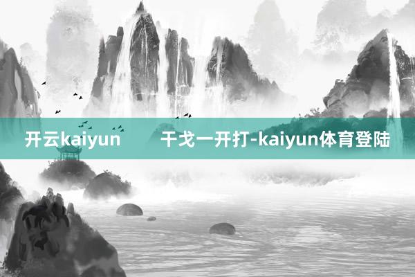 开云kaiyun        干戈一开打-kaiyun体育登陆