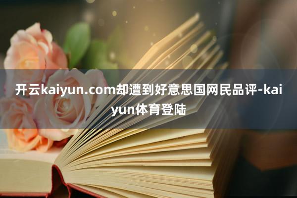 开云kaiyun.com却遭到好意思国网民品评-kaiyun体育登陆