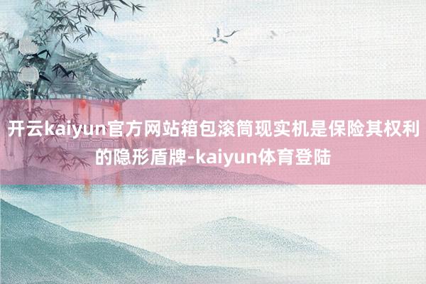 开云kaiyun官方网站箱包滚筒现实机是保险其权利的隐形盾牌-kaiyun体育登陆