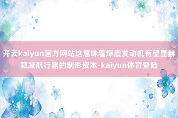 开云kaiyun官方网站这意味着爆震发动机有望显赫裁减航行器的制形资本-kaiyun体育登陆