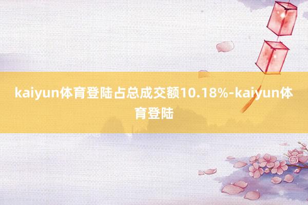 kaiyun体育登陆占总成交额10.18%-kaiyun体育登陆