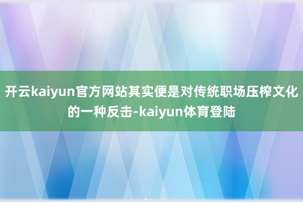 开云kaiyun官方网站其实便是对传统职场压榨文化的一种反击-kaiyun体育登陆