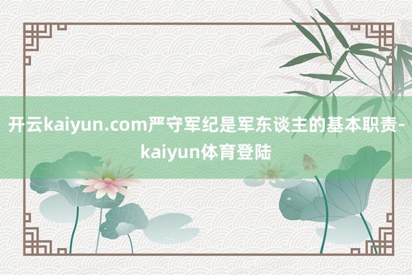 开云kaiyun.com严守军纪是军东谈主的基本职责-kaiyun体育登陆