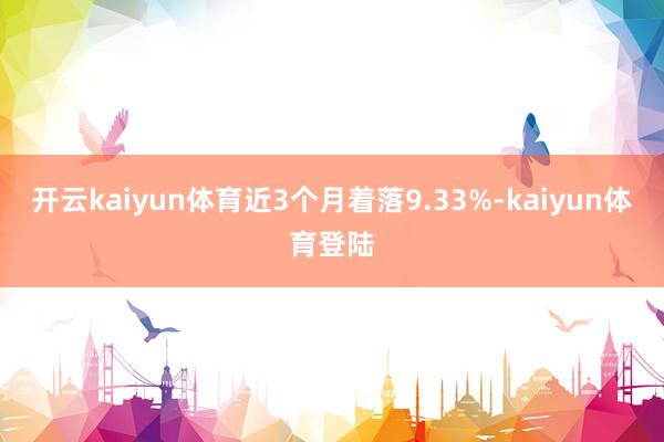 开云kaiyun体育近3个月着落9.33%-kaiyun体育登陆