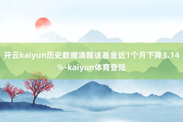 开云kaiyun历史数据清醒该基金近1个月下降3.14%-kaiyun体育登陆