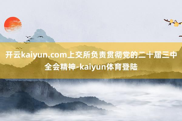 开云kaiyun.com上交所负责贯彻党的二十届三中全会精神-kaiyun体育登陆