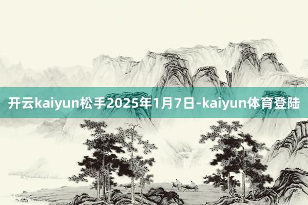 开云kaiyun松手2025年1月7日-kaiyun体育登陆