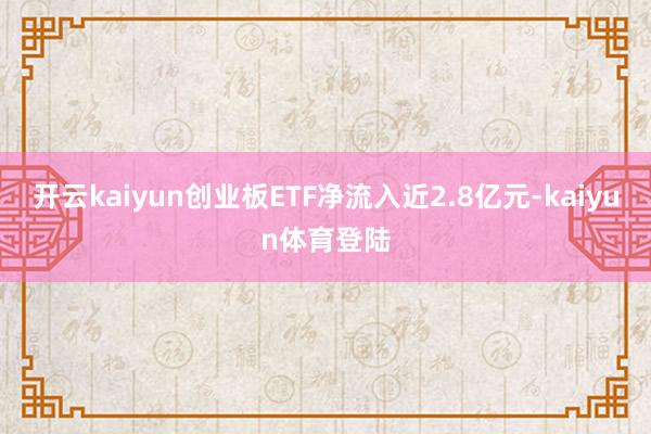 开云kaiyun创业板ETF净流入近2.8亿元-kaiyun体育登陆