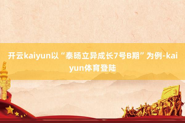 开云kaiyun以“泰旸立异成长7号B期”为例-kaiyun体育登陆