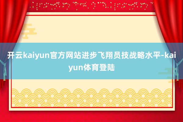 开云kaiyun官方网站进步飞翔员技战略水平-kaiyun体育登陆