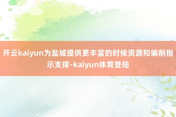 开云kaiyun为盐城提供更丰富的时候资源和编削指示支撑-kaiyun体育登陆